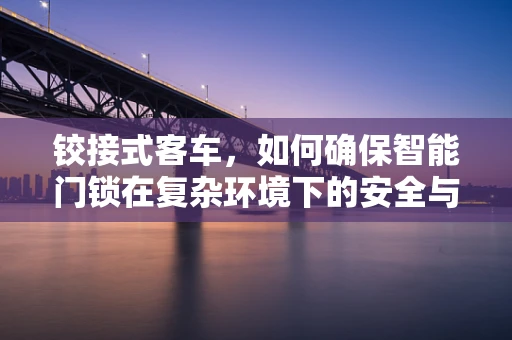 铰接式客车，如何确保智能门锁在复杂环境下的安全与便捷？