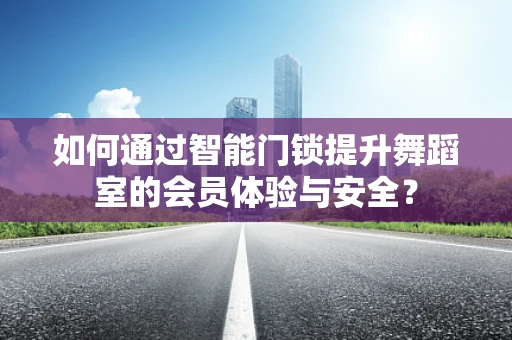 如何通过智能门锁提升舞蹈室的会员体验与安全？