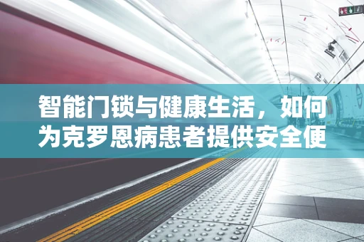 智能门锁与健康生活，如何为克罗恩病患者提供安全便捷的居家环境？