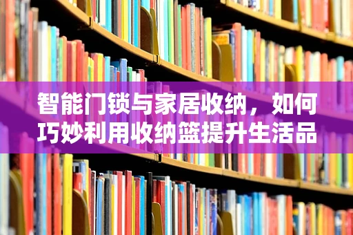 智能门锁与家居收纳，如何巧妙利用收纳篮提升生活品质？