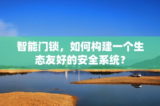 智能门锁，如何构建一个生态友好的安全系统？