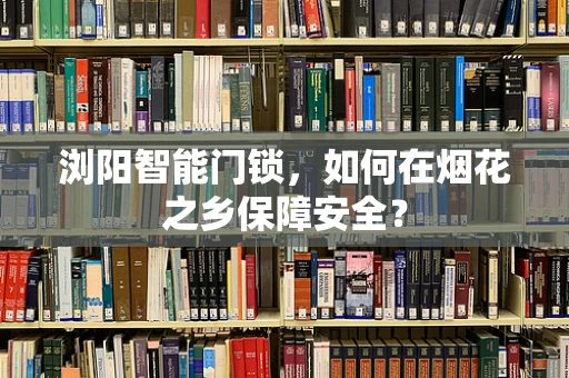 浏阳智能门锁，如何在烟花之乡保障安全？