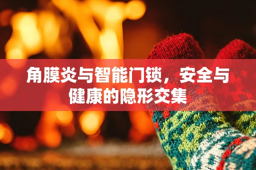 角膜炎与智能门锁，安全与健康的隐形交集