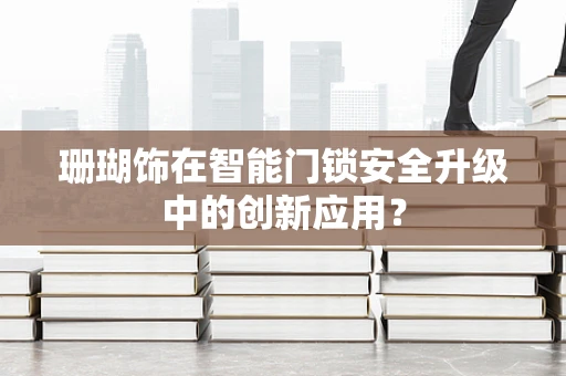 珊瑚饰在智能门锁安全升级中的创新应用？