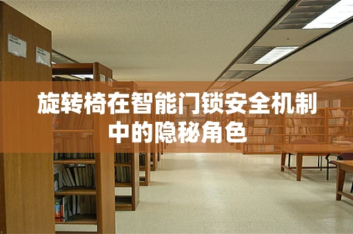 旋转椅在智能门锁安全机制中的隐秘角色
