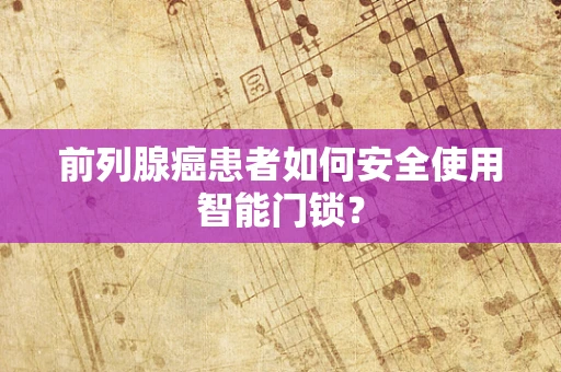 前列腺癌患者如何安全使用智能门锁？
