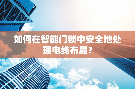 如何在智能门锁中安全地处理电线布局？