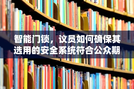 智能门锁，议员如何确保其选用的安全系统符合公众期待？