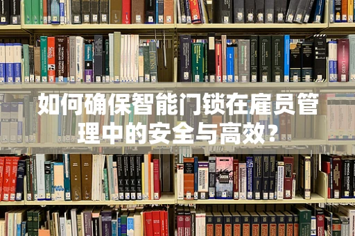 如何确保智能门锁在雇员管理中的安全与高效？