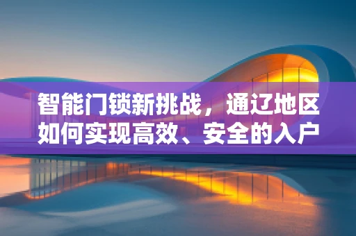 智能门锁新挑战，通辽地区如何实现高效、安全的入户体验？
