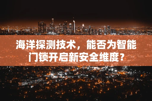 海洋探测技术，能否为智能门锁开启新安全维度？