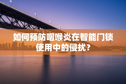 如何预防咽喉炎在智能门锁使用中的侵扰？