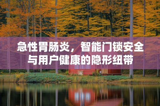 急性胃肠炎，智能门锁安全与用户健康的隐形纽带