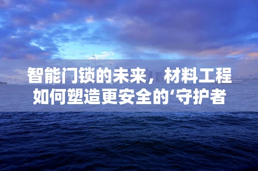 智能门锁的未来，材料工程如何塑造更安全的‘守护者’？