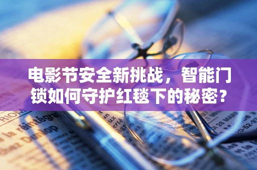 电影节安全新挑战，智能门锁如何守护红毯下的秘密？