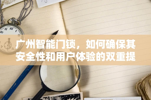 广州智能门锁，如何确保其安全性和用户体验的双重提升？