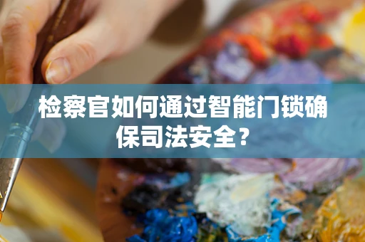 检察官如何通过智能门锁确保司法安全？