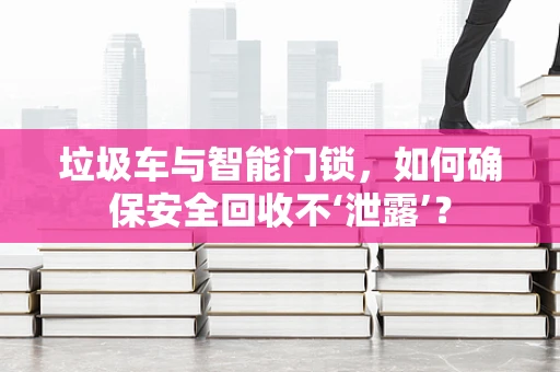 垃圾车与智能门锁，如何确保安全回收不‘泄露’？