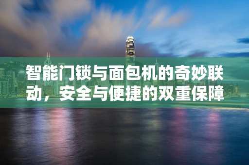 智能门锁与面包机的奇妙联动，安全与便捷的双重保障