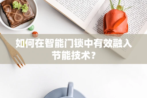 如何在智能门锁中有效融入节能技术？