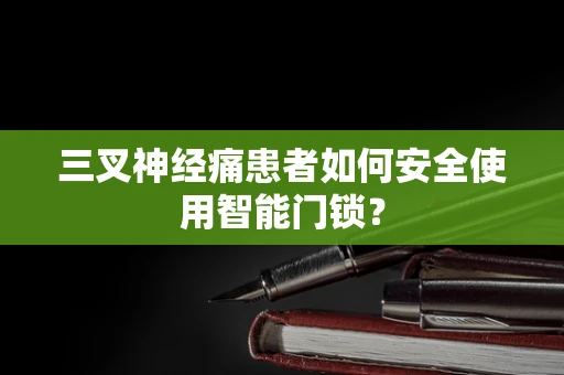 三叉神经痛患者如何安全使用智能门锁？