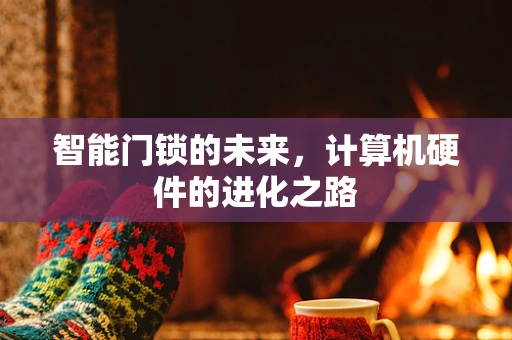 智能门锁的未来，计算机硬件的进化之路