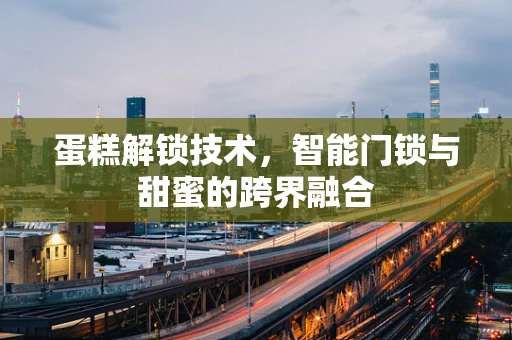 蛋糕解锁技术，智能门锁与甜蜜的跨界融合