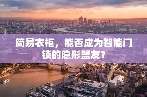 简易衣柜，能否成为智能门锁的隐形盟友？