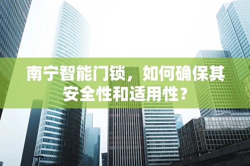 南宁智能门锁，如何确保其安全性和适用性？