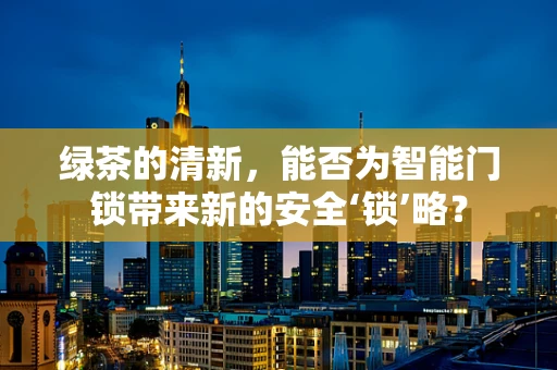 绿茶的清新，能否为智能门锁带来新的安全‘锁’略？