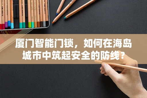 厦门智能门锁，如何在海岛城市中筑起安全的防线？
