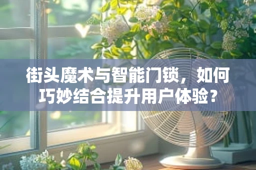 街头魔术与智能门锁，如何巧妙结合提升用户体验？