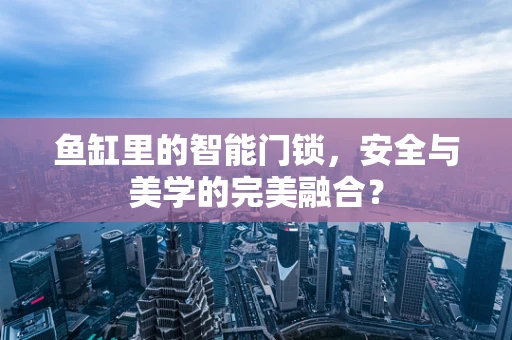 鱼缸里的智能门锁，安全与美学的完美融合？