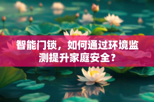 智能门锁，如何通过环境监测提升家庭安全？
