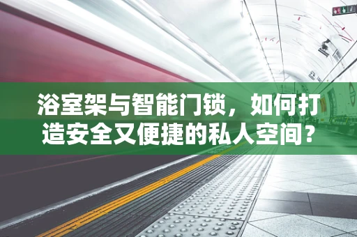 浴室架与智能门锁，如何打造安全又便捷的私人空间？