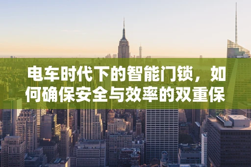 电车时代下的智能门锁，如何确保安全与效率的双重保障？