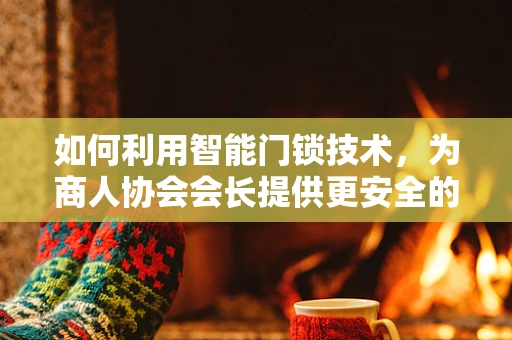 如何利用智能门锁技术，为商人协会会长提供更安全的商务环境？