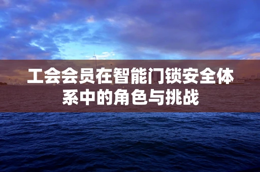 工会会员在智能门锁安全体系中的角色与挑战