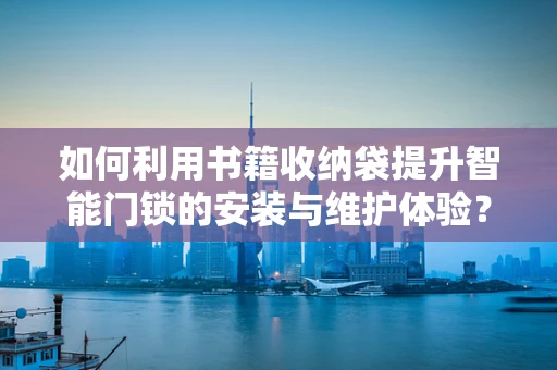 如何利用书籍收纳袋提升智能门锁的安装与维护体验？