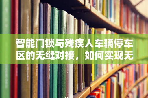 智能门锁与残疾人车辆停车区的无缝对接，如何实现无障碍访问？