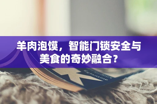 羊肉泡馍，智能门锁安全与美食的奇妙融合？