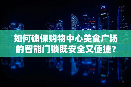 如何确保购物中心美食广场的智能门锁既安全又便捷？