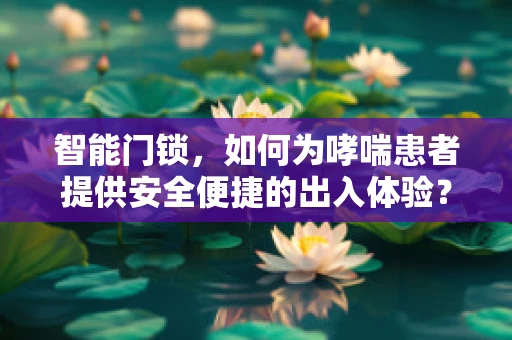 智能门锁，如何为哮喘患者提供安全便捷的出入体验？
