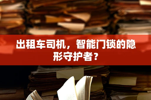 出租车司机，智能门锁的隐形守护者？