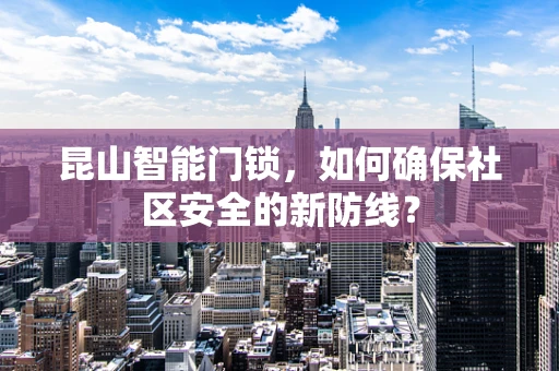 昆山智能门锁，如何确保社区安全的新防线？