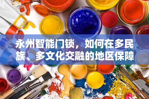 永州智能门锁，如何在多民族、多文化交融的地区保障安全？