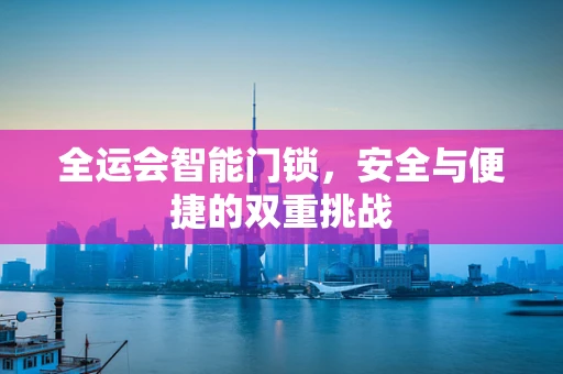 全运会智能门锁，安全与便捷的双重挑战