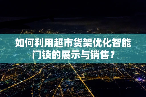 如何利用超市货架优化智能门锁的展示与销售？