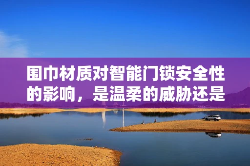 围巾材质对智能门锁安全性的影响，是温柔的威胁还是安全的保障？
