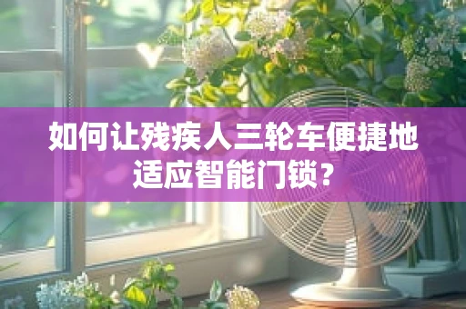 如何让残疾人三轮车便捷地适应智能门锁？